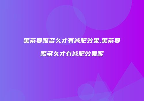 黑茶要喝多久才有减肥效果,黑茶要喝多久才有减肥效果呢
