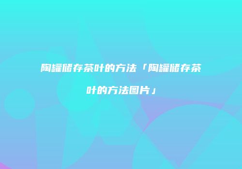 陶罐储存茶叶的方法「陶罐储存茶叶的方法图片」
