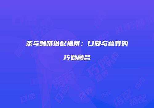 茶与咖啡搭配指南：口感与营养的巧妙融合