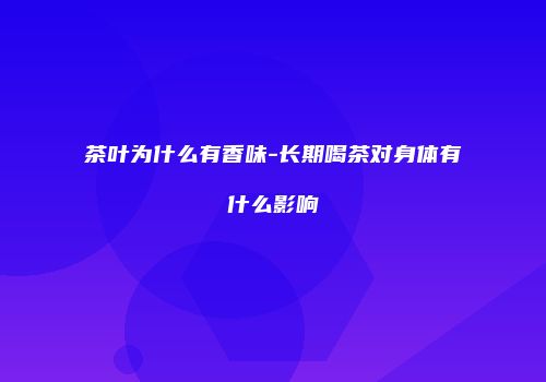 茶叶为什么有香味-长期喝茶对身体有什么影响