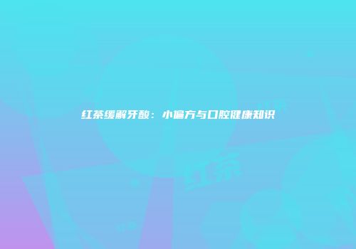 红茶缓解牙酸：小偏方与口腔健康知识