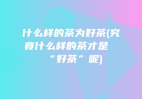 什么样的茶为好茶(究竟什么样的茶才是“好茶”呢)
