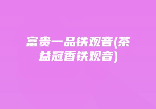 富贵一品铁观音(茶益冠香铁观音)