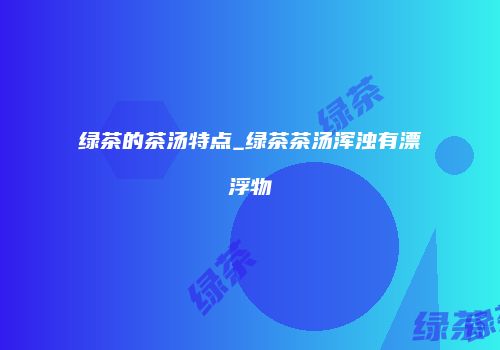 绿茶的茶汤特点_绿茶茶汤浑浊有漂浮物