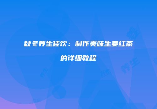 秋冬养生佳饮：制作美味生姜红茶的详细教程