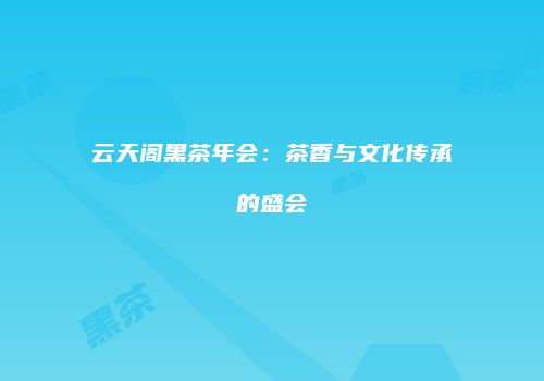 云天阁黑茶年会：茶香与文化传承的盛会