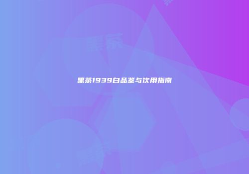 黑茶1939白品鉴与饮用指南