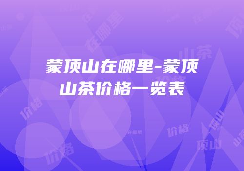 蒙顶山在哪里-蒙顶山茶价格一览表