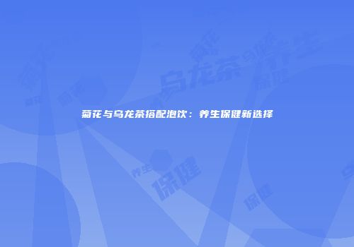 菊花与乌龙茶搭配泡饮：养生保健新选择