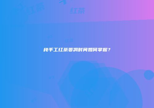 纯手工红茶萎凋时间如何掌握？