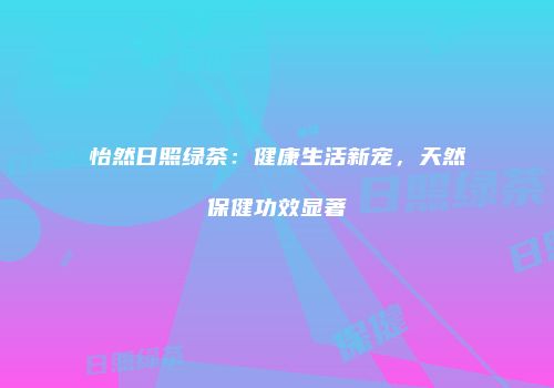 怡然日照绿茶：健康生活新宠，天然保健功效显著