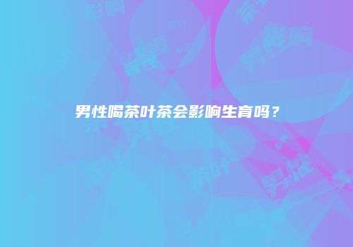 男性喝茶叶茶会影响生育吗？