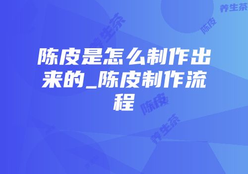 陈皮是怎么制作出来的_陈皮制作流程