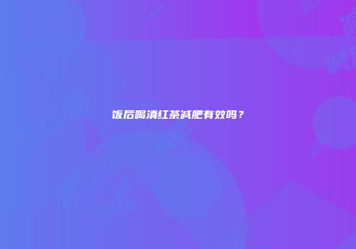 饭后喝滇红茶减肥有效吗？