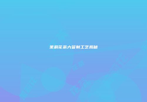 茉莉花茶六窨制工艺揭秘