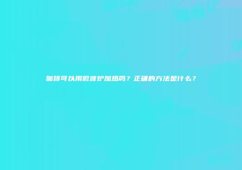 咖啡可以用微波炉加热吗？正确的方法是什么？