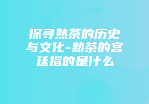 探寻熟茶的历史与文化-熟茶的宫廷指的是什么