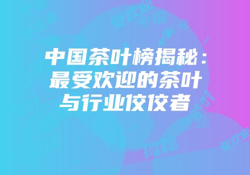 中国茶叶榜揭秘：最受欢迎的茶叶与行业佼佼者