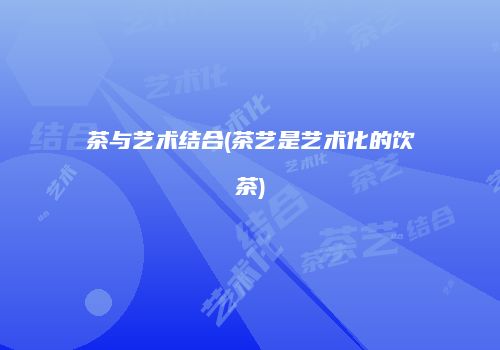 茶与艺术结合(茶艺是艺术化的饮茶)