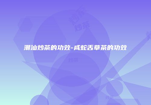 潮汕炒茶的功效-咸蛇舌草茶的功效