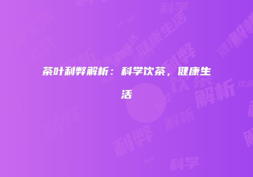 茶叶利弊解析：科学饮茶，健康生活