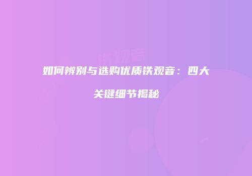 如何辨别与选购优质铁观音：四大关键细节揭秘