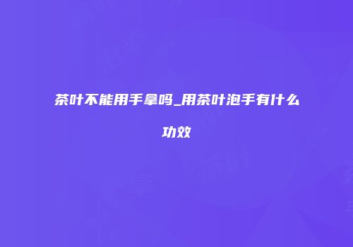茶叶不能用手拿吗_用茶叶泡手有什么功效