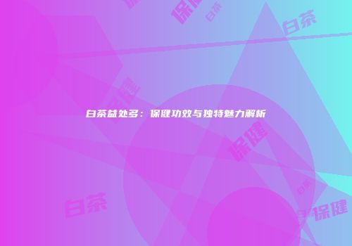 白茶益处多：保健功效与独特魅力解析