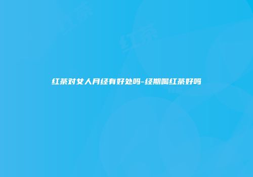 红茶对女人月经有好处吗-经期喝红茶好吗