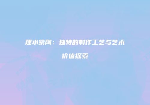建水紫陶：独特的制作工艺与艺术价值探索