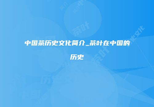 中国茶历史文化简介_茶叶在中国的历史