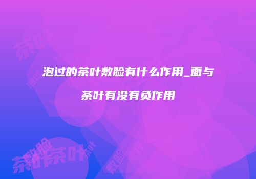 泡过的茶叶敷脸有什么作用_面与荼叶有没有负作用