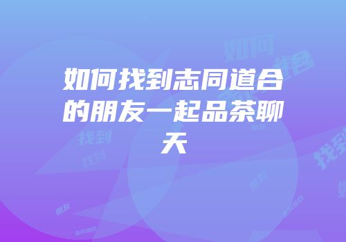 如何找到志同道合的朋友一起品茶聊天
