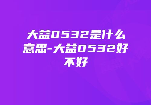 大益0532是什么意思-大益0532好不好