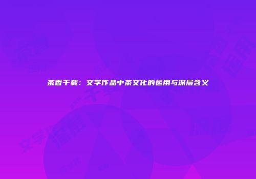 茶香千载：文学作品中茶文化的运用与深层含义
