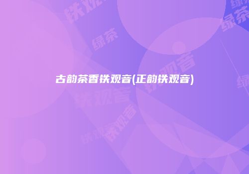 古韵茶香铁观音(正韵铁观音)