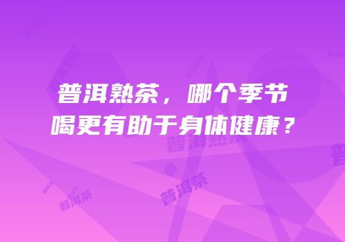 普洱熟茶，哪个季节喝更有助于身体健康？