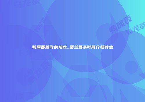 鸭屎香茶叶的功效_蜜兰香茶叶简介和特点