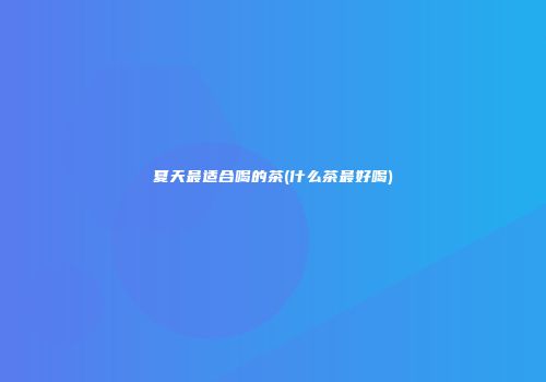 夏天最适合喝的茶(什么茶最好喝)