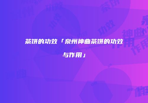 茶饼的功效「泉州神曲茶饼的功效与作用」