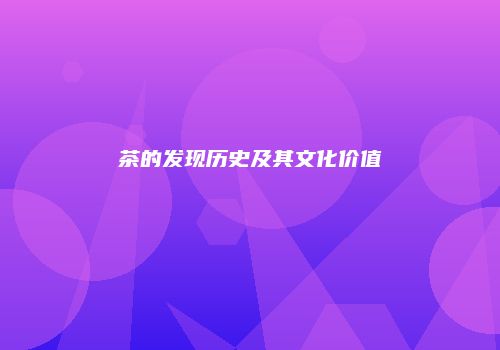茶的发现历史及其文化价值