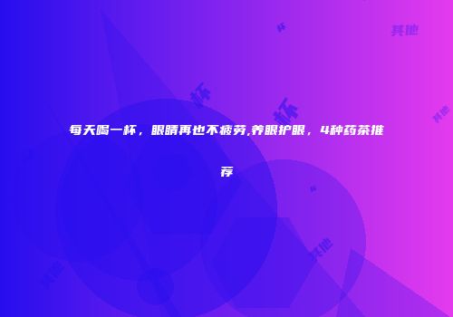 每天喝一杯，眼睛再也不疲劳,养眼护眼，4种药茶推荐