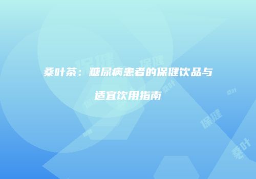 桑叶茶：糖尿病患者的保健饮品与适宜饮用指南