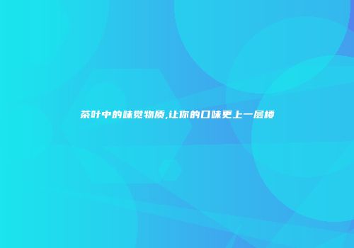 茶叶中的味觉物质,让你的口味更上一层楼