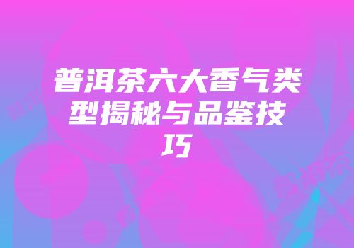 普洱茶六大香气类型揭秘与品鉴技巧