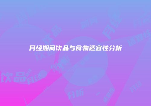 月经期间饮品与食物适宜性分析