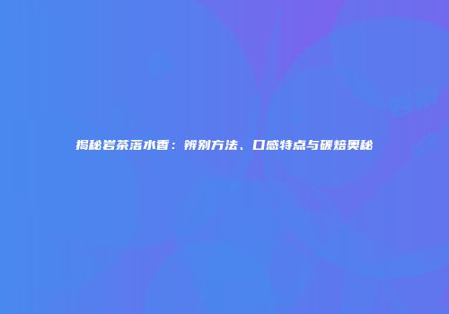 揭秘岩茶落水香：辨别方法、口感特点与碳焙奥秘