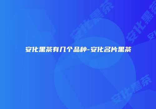 安化黑茶有几个品种-安化名片黑茶