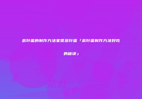 茶叶蛋的制作方法家常茶叶蛋「茶叶蛋制作方法好吃的秘诀」