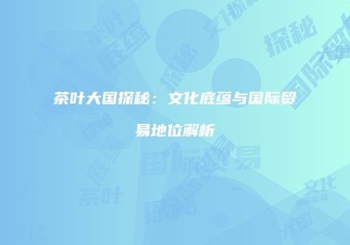 茶叶大国探秘：文化底蕴与国际贸易地位解析